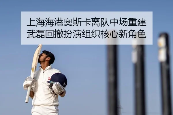 上海海港奥斯卡离队中场重建 武磊回撤扮演组织核心新角色